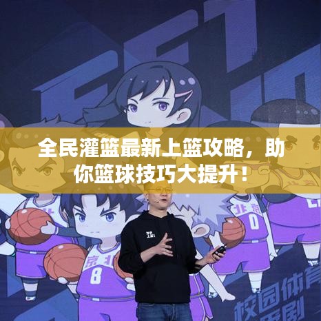 全民灌篮最新上篮攻略，助你篮球技巧大提升！