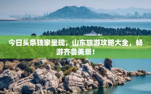 今日头条独家呈现，山东旅游攻略大全，畅游齐鲁美景！