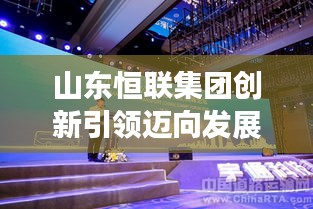 山东恒联集团创新引领迈向发展新高度
