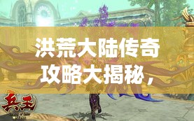 洪荒大陆传奇攻略大揭秘，最新解析助你轻松登顶！