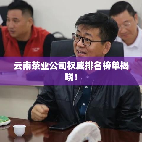 云南茶业公司权威排名榜单揭晓！