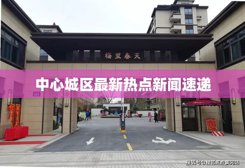 中心城区最新热点新闻速递