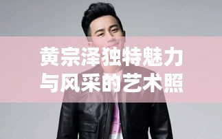 黄宗泽独特魅力与风采的艺术照曝光！