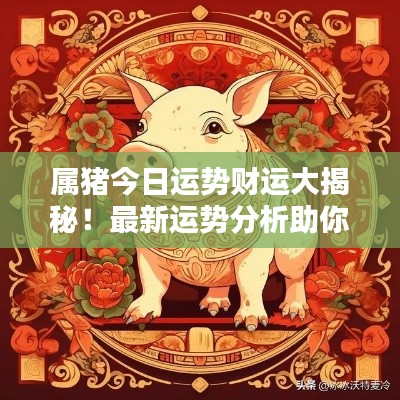 属猪今日运势财运大揭秘！最新运势分析助你财运亨通