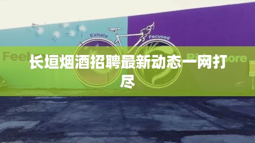 长垣烟酒招聘最新动态一网打尽