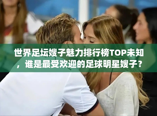世界足坛嫂子魅力排行榜TOP未知，谁是最受欢迎的足球明星嫂子？