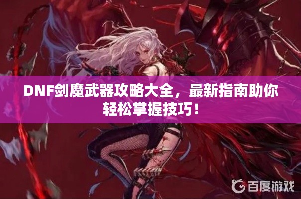 DNF剑魔武器攻略大全，最新指南助你轻松掌握技巧！