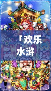 「欢乐水浒传攻略大揭秘，畅游水浒世界的旅行指南」