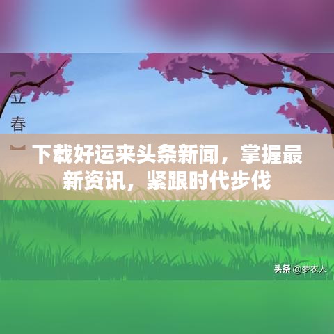 下载好运来头条新闻，掌握最新资讯，紧跟时代步伐