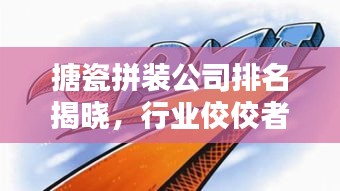搪瓷拼装公司排名揭晓，行业佼佼者一览无余！