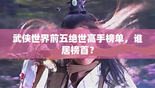 武侠世界前五绝世高手榜单，谁居榜首？