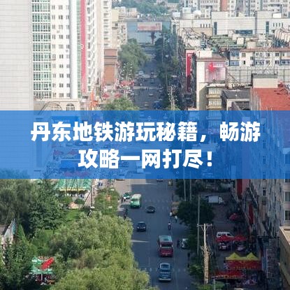 丹东地铁游玩秘籍，畅游攻略一网打尽！