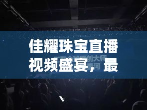 佳耀珠宝直播视频盛宴，最新精彩直播回顾
