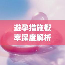 避孕措施概率深度解析，全方位了解避孕方法的有效性