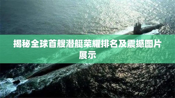 揭秘全球首艘潜艇荣耀排名及震撼图片展示