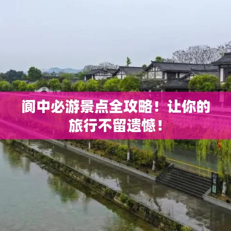 阆中必游景点全攻略！让你的旅行不留遗憾！