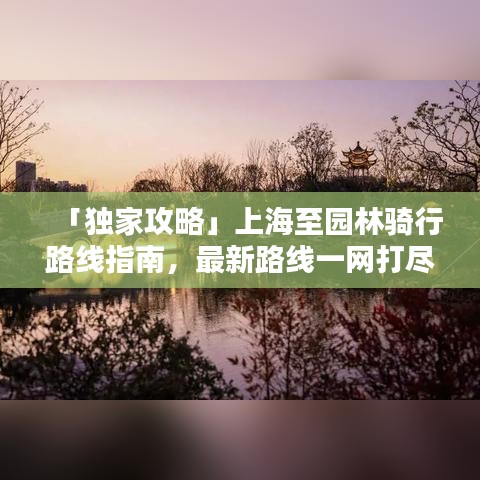 「独家攻略」上海至园林骑行路线指南，最新路线一网打尽！