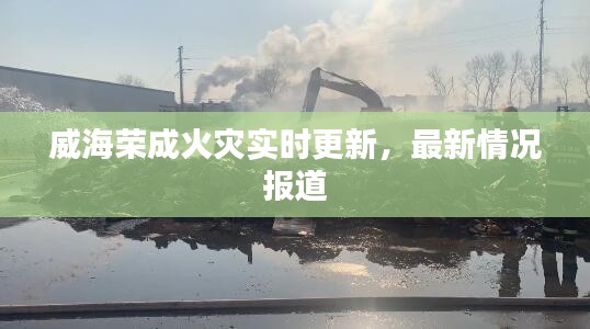 威海荣成火灾实时更新，最新情况报道
