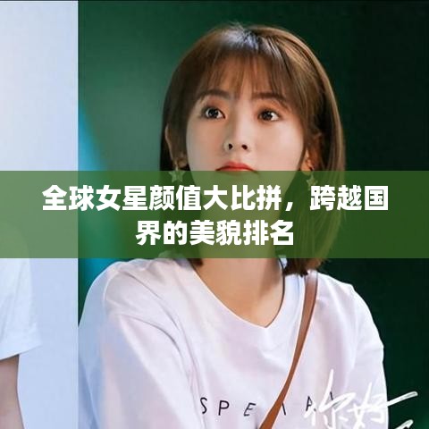 全球女星颜值大比拼，跨越国界的美貌排名