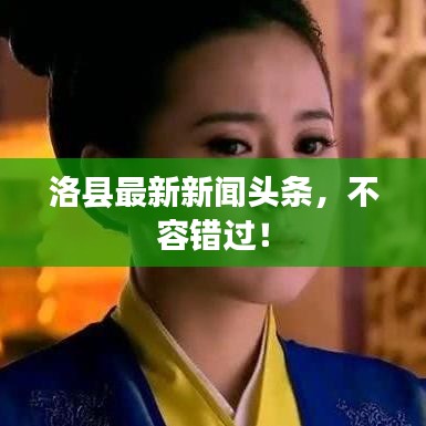 洛县最新新闻头条，不容错过！