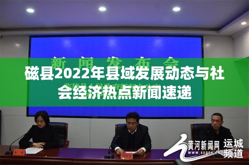 磁县2022年县域发展动态与社会经济热点新闻速递