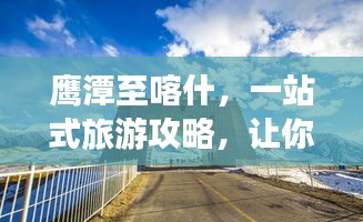 鹰潭至喀什，一站式旅游攻略，让你畅游丝路之旅！