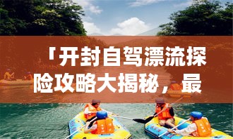 「开封自驾漂流探险攻略大揭秘，最新路线一网打尽！」